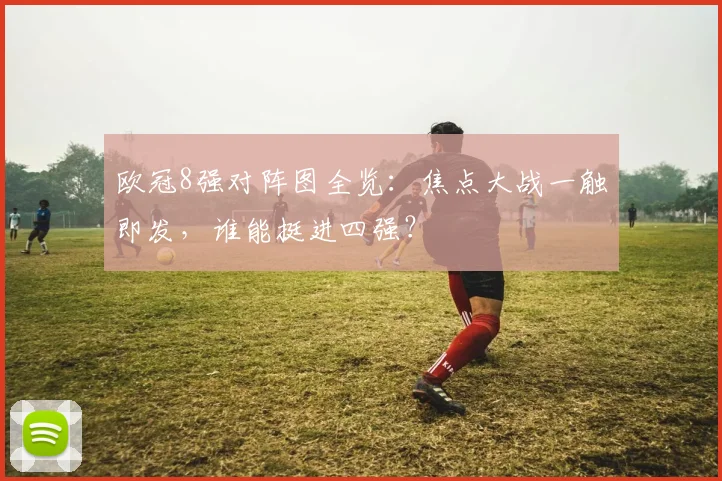 欧冠8强对阵图全览：焦点大战一触即发，谁能挺进四强？