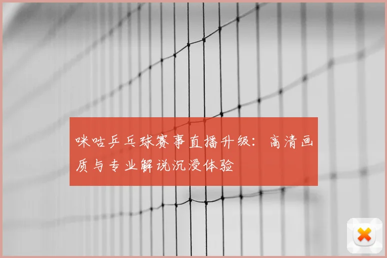 咪咕乒乓球赛事直播升级：高清画质与专业解说沉浸体验