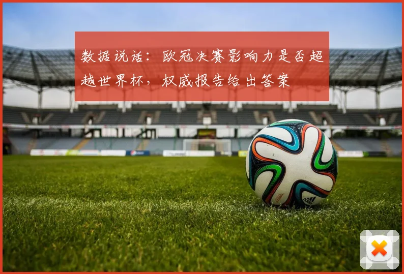 数据说话：欧冠决赛影响力是否超越世界杯，权威报告给出答案